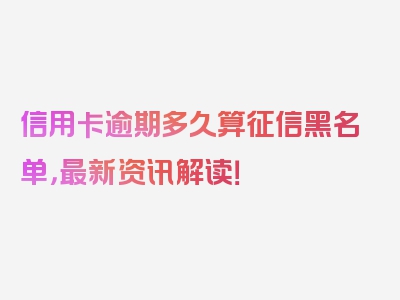 信用卡逾期多久算征信黑名单，最新资讯解读！