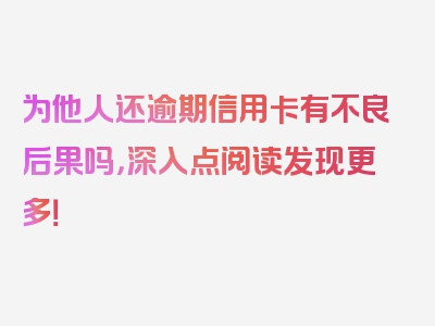 为他人还逾期信用卡有不良后果吗，深入点阅读发现更多！