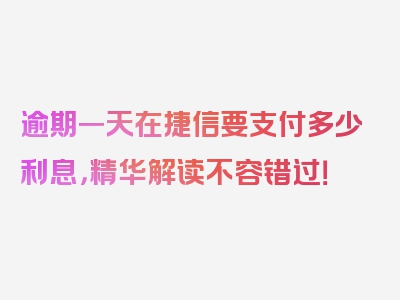 逾期一天在捷信要支付多少利息，精华解读不容错过！