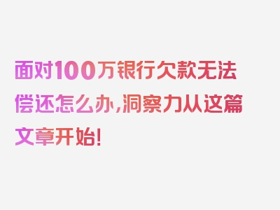 面对100万银行欠款无法偿还怎么办，洞察力从这篇文章开始！