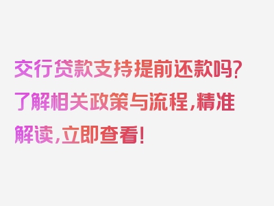 交行贷款支持提前还款吗?了解相关政策与流程，精准解读，立即查看！