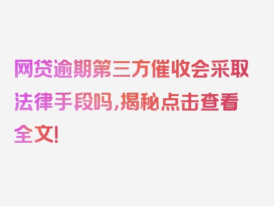 网贷逾期第三方催收会采取法律手段吗，揭秘点击查看全文！