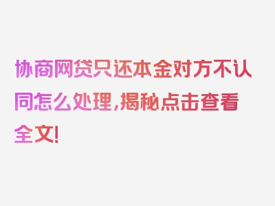 协商网贷只还本金对方不认同怎么处理，揭秘点击查看全文！