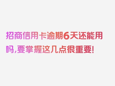 招商信用卡逾期6天还能用吗，要掌握这几点很重要！