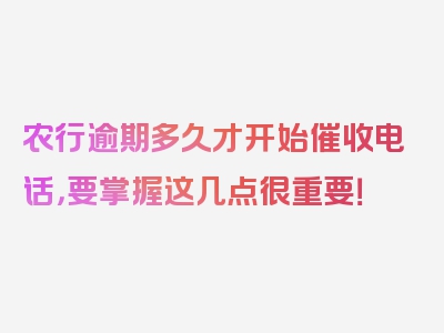 农行逾期多久才开始催收电话，要掌握这几点很重要！