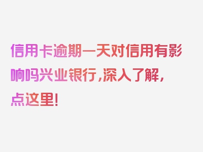 信用卡逾期一天对信用有影响吗兴业银行，深入了解，点这里！