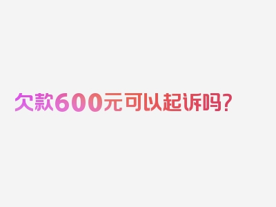 欠款600元可以起诉吗？