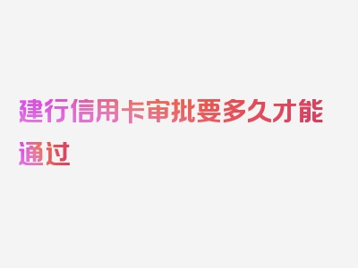 建行信用卡审批要多久才能通过