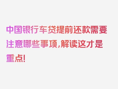 中国银行车贷提前还款需要注意哪些事项，解读这才是重点！