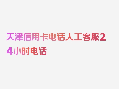 天津信用卡电话人工客服24小时电话