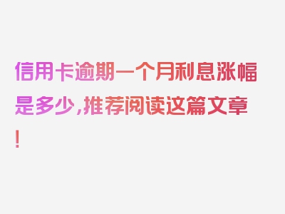 信用卡逾期一个月利息涨幅是多少，推荐阅读这篇文章！