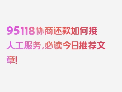 95118协商还款如何接人工服务，必读今日推荐文章！