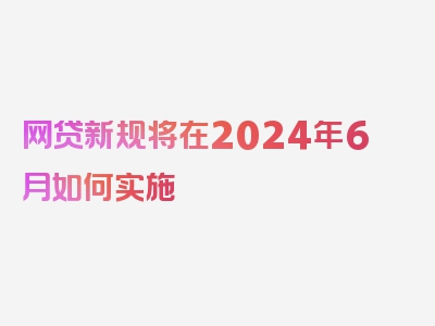 网贷新规将在2024年6月如何实施