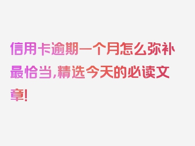 信用卡逾期一个月怎么弥补最恰当，精选今天的必读文章！