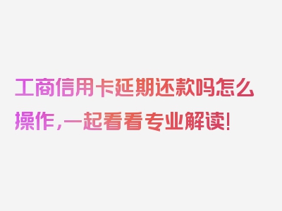 工商信用卡延期还款吗怎么操作，一起看看专业解读!