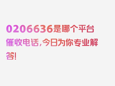 0206636是哪个平台催收电话，今日为你专业解答!