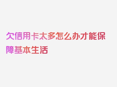 欠信用卡太多怎么办才能保障基本生活