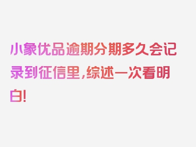 小象优品逾期分期多久会记录到征信里，综述一次看明白！