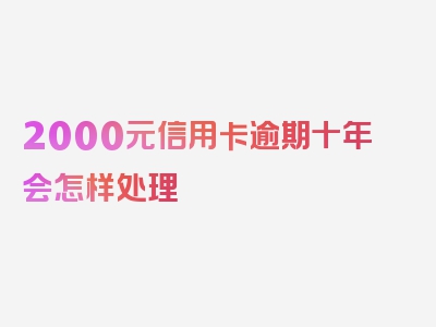 2000元信用卡逾期十年会怎样处理