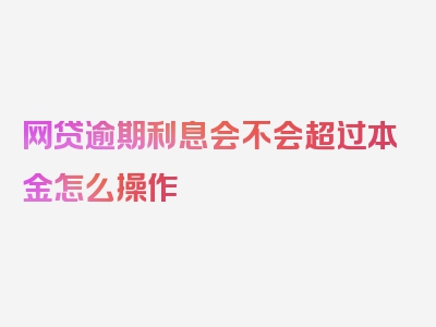 网贷逾期利息会不会超过本金怎么操作