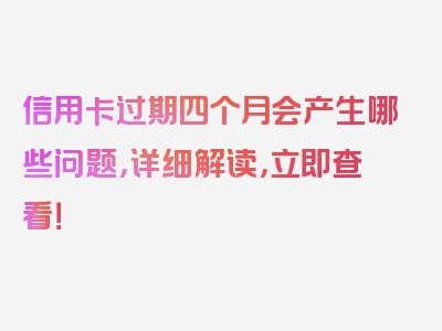 信用卡过期四个月会产生哪些问题，详细解读，立即查看！