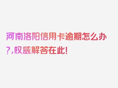 河南洛阳信用卡逾期怎么办?，权威解答在此！