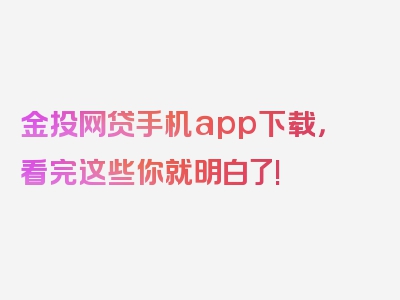 金投网贷手机app下载，看完这些你就明白了!