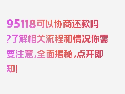 95118可以协商还款吗?了解相关流程和情况你需要注意，全面揭秘，点开即知！