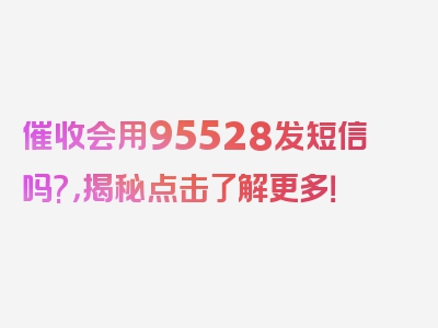 催收会用95528发短信吗?，揭秘点击了解更多！