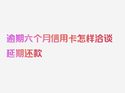 逾期六个月信用卡怎样洽谈延期还款