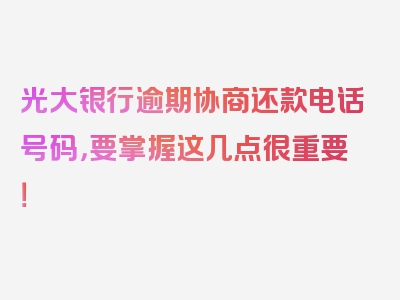 光大银行逾期协商还款电话号码，要掌握这几点很重要！