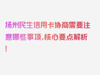 扬州民生信用卡协商需要注意哪些事项，核心要点解析！