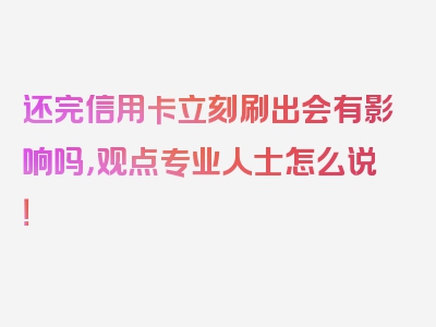 还完信用卡立刻刷出会有影响吗，观点专业人士怎么说！