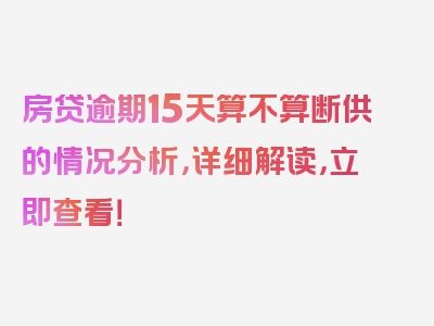 房贷逾期15天算不算断供的情况分析，详细解读，立即查看！