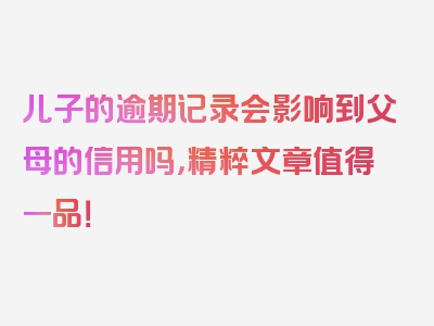 儿子的逾期记录会影响到父母的信用吗，精粹文章值得一品！