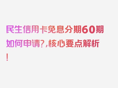 民生信用卡免息分期60期如何申请?，核心要点解析！