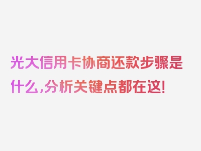 光大信用卡协商还款步骤是什么，分析关键点都在这！