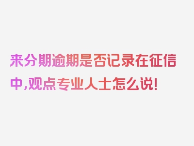 来分期逾期是否记录在征信中，观点专业人士怎么说！