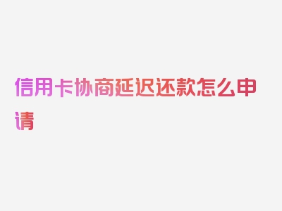 信用卡协商延迟还款怎么申请