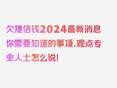 欠捷信钱2024最新消息你需要知道的事项，观点专业人士怎么说！