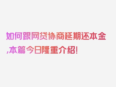 如何跟网贷协商延期还本金，本篇今日隆重介绍!