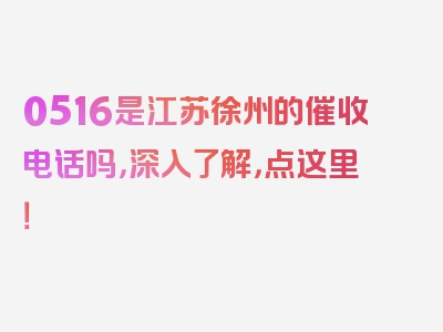 0516是江苏徐州的催收电话吗，深入了解，点这里！