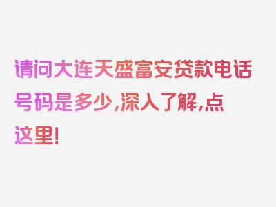 请问大连天盛富安贷款电话号码是多少，深入了解，点这里！