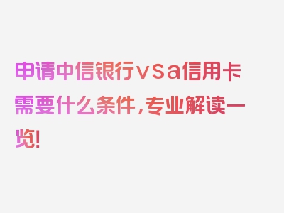 申请中信银行vsa信用卡需要什么条件，专业解读一览！