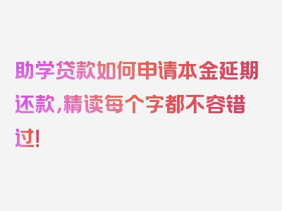 助学贷款如何申请本金延期还款，精读每个字都不容错过！