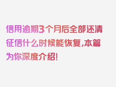 信用逾期3个月后全部还清征信什么时候能恢复，本篇为你深度介绍!