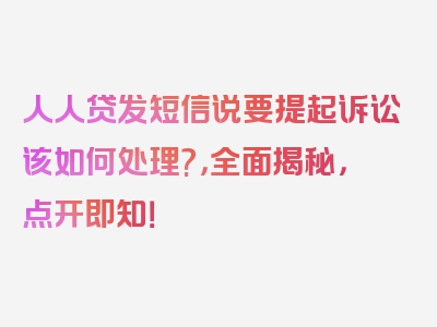 人人贷发短信说要提起诉讼该如何处理?，全面揭秘，点开即知！