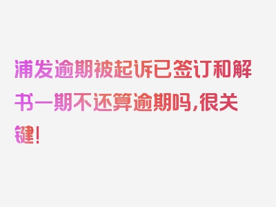 浦发逾期被起诉已签订和解书一期不还算逾期吗，很关键!