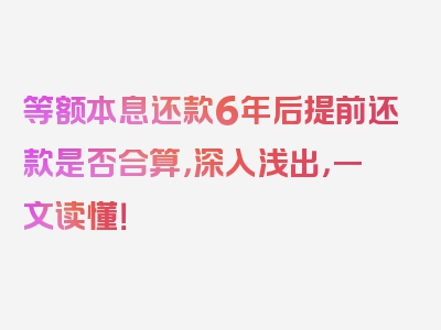 等额本息还款6年后提前还款是否合算，深入浅出，一文读懂！