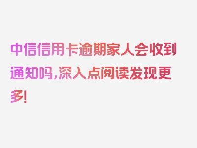 中信信用卡逾期家人会收到通知吗，深入点阅读发现更多！